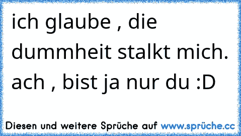 ich glaube , die dummheit stalkt mich. ach , bist ja nur du :D ♥