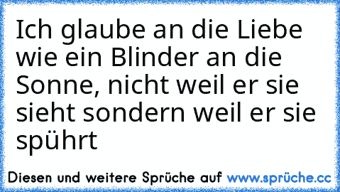 Ich glaube an die Liebe wie ein Blinder an die Sonne, nicht weil er sie sieht sondern weil er sie spührt ♥