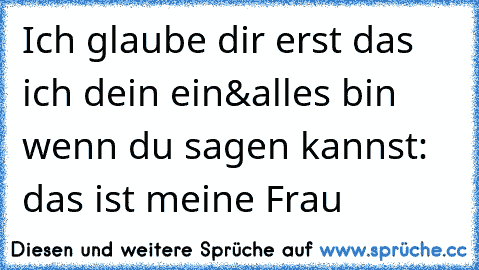 Ich glaube dir erst das ich dein ein&alles bin wenn du sagen kannst: das ist meine Frau ♥