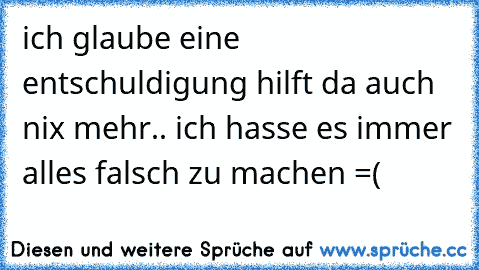 ich glaube eine entschuldigung hilft da auch nix mehr.. ich hasse es immer alles falsch zu machen =(