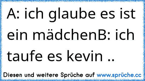 A: ich glaube es ist ein mädchen
B: ich taufe es kevin ..