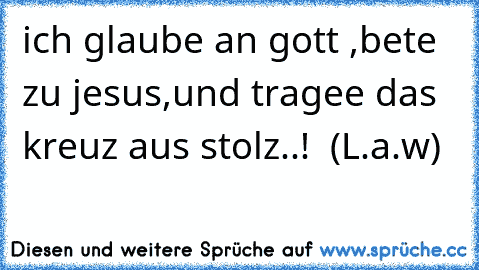 ich glaube an gott ,bete zu jesus,und tragee das kreuz aus stolz..!  (L.a.w)