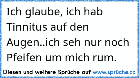 Ich glaube, ich hab Tinnitus auf den Augen..ich seh nur noch Pfeifen um mich rum.