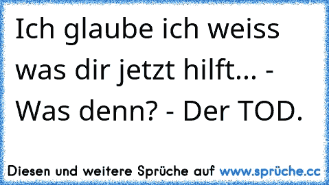 Ich glaube ich weiss was dir jetzt hilft... - Was denn? - Der TOD.