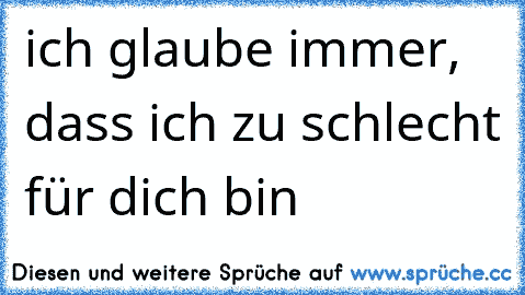 ich glaube immer, dass ich zu schlecht für dich bin 