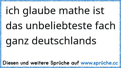 ich glaube mathe ist das unbeliebteste fach ganz deutschlands