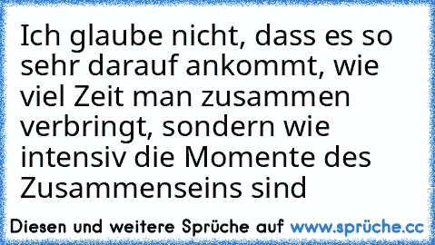 Ich glaube nicht, dass es so sehr darauf ankommt, wie viel Zeit man zusammen verbringt, sondern wie intensiv die Momente des Zusammenseins sind