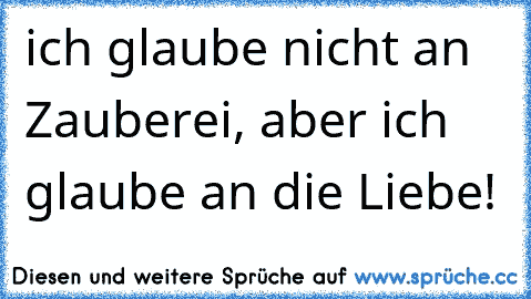 ich glaube nicht an Zauberei, aber ich glaube an die Liebe!