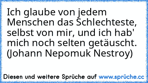 Ich glaube von jedem Menschen das Schlechteste, selbst von mir, und ich hab' mich noch selten getäuscht. (Johann Nepomuk Nestroy)