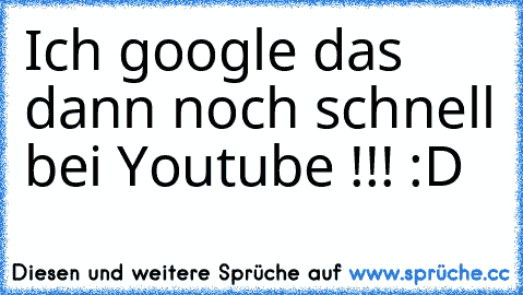 Ich google das dann noch schnell bei Youtube !!! :D