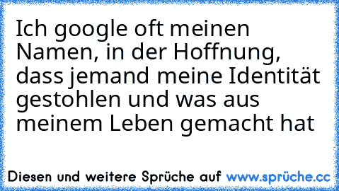 Ich google oft meinen Namen, in der Hoffnung, dass jemand meine Identität gestohlen und was aus meinem Leben gemacht hat