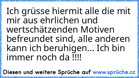 Ich grüsse hiermit alle die mit mir aus ehrlichen und wertschätzenden Motiven befreundet sind, alle anderen kann ich beruhigen... Ich bin immer noch da !!!!