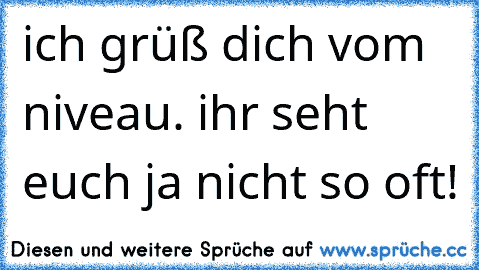 ich grüß dich vom niveau. ihr seht euch ja nicht so oft!