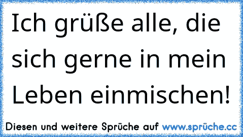 Ich grüße alle, die sich gerne in mein Leben einmischen!