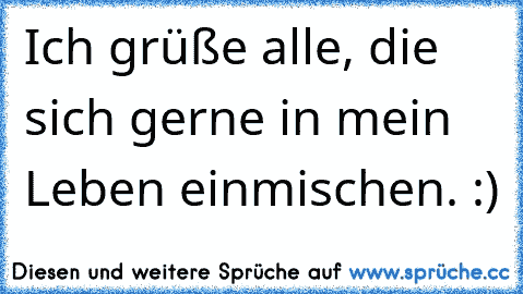 Ich grüße alle, die sich gerne in mein Leben einmischen. :)