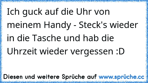 Ich guck auf die Uhr von meinem Handy - Steck's wieder in die Tasche und hab die Uhrzeit wieder vergessen :D