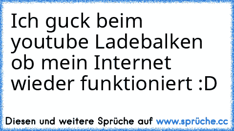 Ich guck beim youtube Ladebalken ob mein Internet wieder funktioniert :D