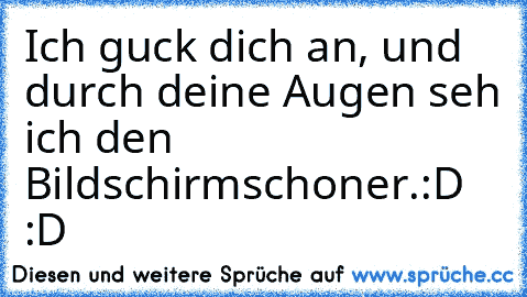 Ich guck dich an, und durch deine Augen seh ich den Bildschirmschoner.
:D :D