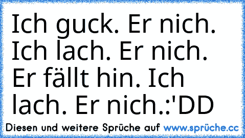 Ich guck. Er nich. Ich lach. Er nich. Er fällt hin. Ich lach. Er nich.
:'DD