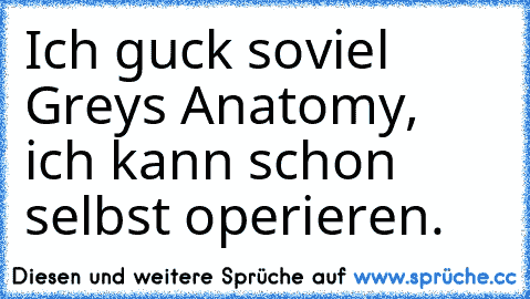 Ich guck soviel Grey´s Anatomy, ich kann schon selbst operieren.