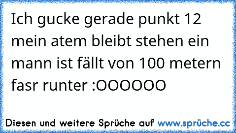 Ich gucke gerade punkt 12 mein atem bleibt stehen ein mann ist fällt von 100 metern fasr runter :OOOOOO