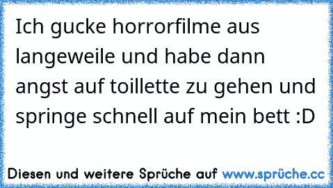 Ich gucke horrorfilme aus langeweile und habe dann angst auf toillette zu gehen und springe schnell auf mein bett :D