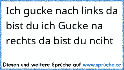 Ich gucke nach links da bist du ich Gucke na rechts da bist du nciht