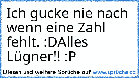 Ich gucke nie nach wenn eine Zahl fehlt. :D
Alles Lügner!! :P