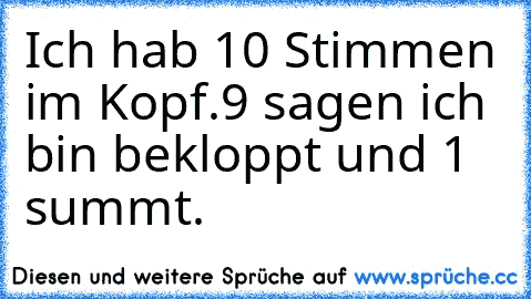 Ich hab 10 Stimmen im Kopf.
9 sagen ich bin bekloppt und 1 summt.