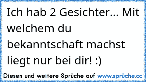 Ich hab 2 Gesichter... Mit welchem du bekanntschaft machst liegt nur bei dir! :)