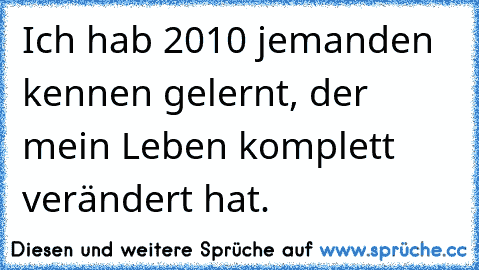 Ich hab 2010 jemanden kennen gelernt, der mein Leben komplett verändert hat.