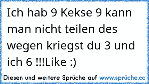 Ich hab 9 Kekse 9 kann man nicht teilen des wegen kriegst du 3 und ich 6 !!!
Like :)