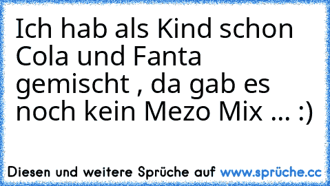 Ich hab als Kind schon Cola und Fanta gemischt , da gab es noch kein Mezo Mix ... :)