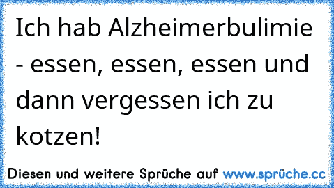 Ich hab Alzheimerbulimie - essen, essen, essen und dann vergessen ich zu kotzen!