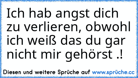 Ich hab angst dich zu verlieren, obwohl ich weiß das du gar nicht mir gehörst .!