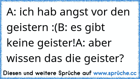 A: ich hab angst vor den geistern :(
B: es gibt keine geister!
A: aber wissen das die geister?