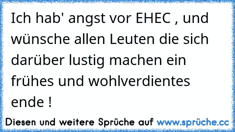 Ich hab' angst vor EHEC , und wünsche allen Leuten die sich darüber lustig machen ein frühes und wohlverdientes ende !