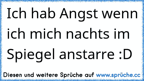 Ich hab Angst wenn ich mich nachts im Spiegel anstarre :D