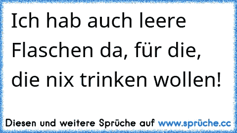 Ich hab auch leere Flaschen da, für die, die nix trinken wollen!