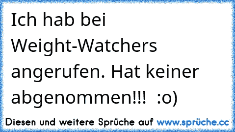 Ich hab bei Weight-Watchers angerufen. Hat keiner abgenommen!!!  :o)