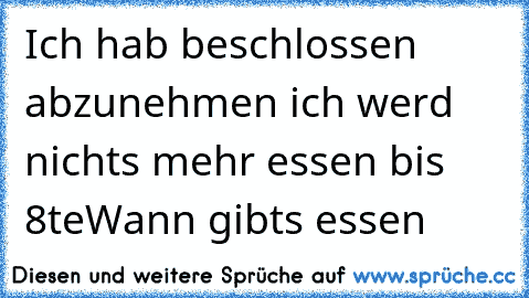 Ich hab beschlossen abzunehmen ich werd nichts mehr essen bis 8te
Wann gibts essen