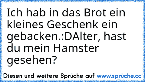 Ich hab in das Brot ein kleines Geschenk ein gebacken.
:D
Alter, hast du mein Hamster gesehen?