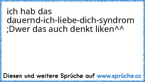 ich hab das dauernd-ich-liebe-dich-syndrom ;D
wer das auch denkt liken^^