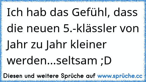 Ich hab das Gefühl, dass die neuen 5.-klässler von Jahr zu Jahr kleiner werden...seltsam ;D