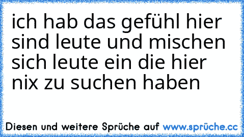 ich hab das gefühl hier sind leute und mischen sich leute ein die hier nix zu suchen haben