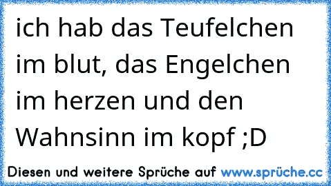 ich hab das Teufelchen im blut, das Engelchen im herzen und den Wahnsinn im kopf ;D