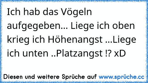 Ich hab das Vögeln aufgegeben... Liege ich oben krieg ich Höhenangst ...Liege ich unten ..Platzangst !? xD