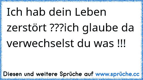 Ich hab dein Leben zerstört ???
ich glaube da verwechselst du was !!!