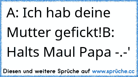 A: Ich hab deine Mutter gefickt!
B: Halts Maul Papa -.-'