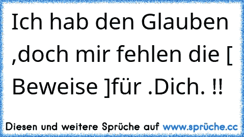 Ich hab den Glauben ,
doch mir fehlen die [ Beweise ]
für .Dich. !!